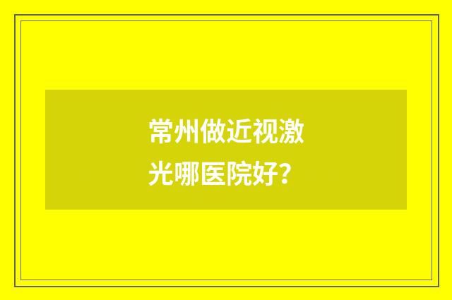 常州做近视激光哪医院好？