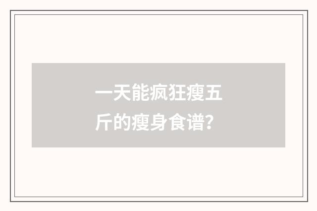 一天能疯狂瘦五斤的瘦身食谱？