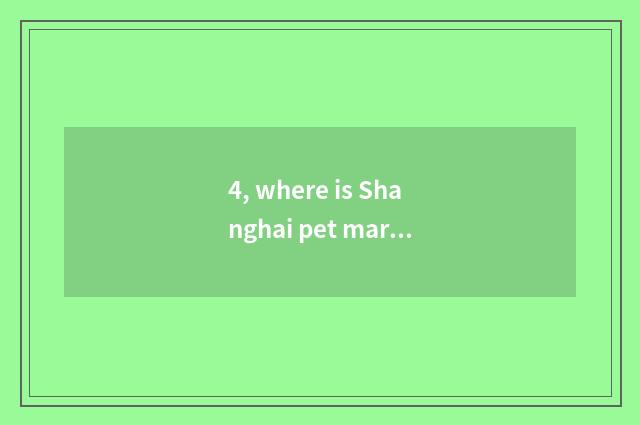 4, where is Shanghai pet market?