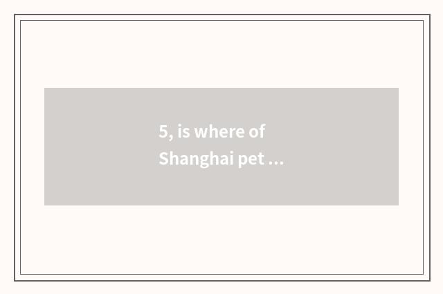 5, is where of Shanghai pet market the cheapest?