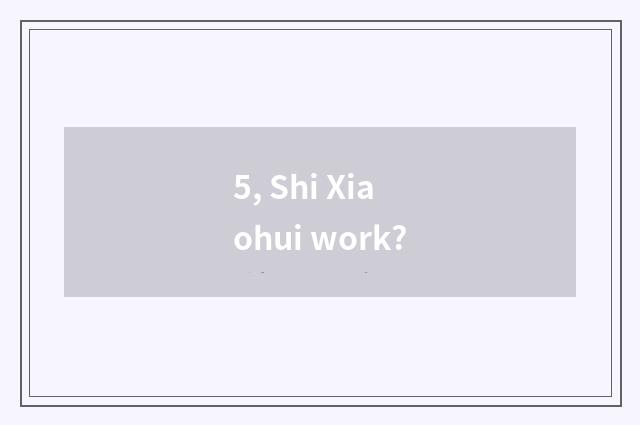 5, Shi Xiaohui work?