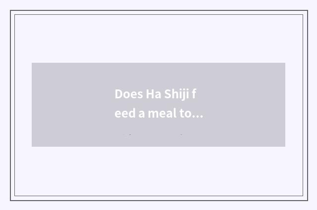 Does Ha Shiji feed a meal to you can go?