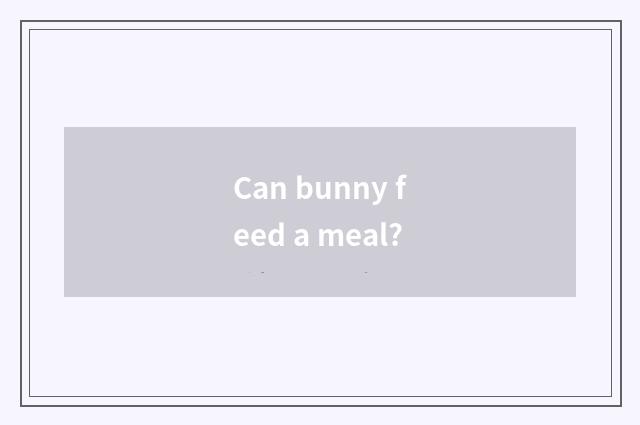 Can bunny feed a meal?