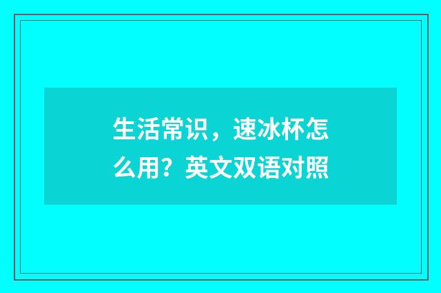 生活常识，速冰杯怎么用？英文双语对照