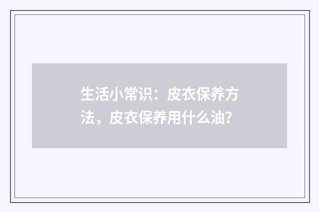 生活小常识：皮衣保养方法，皮衣保养用什么油？