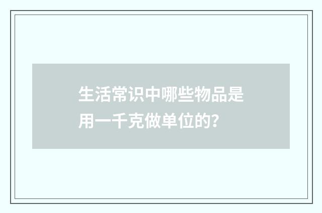 生活常识中哪些物品是用一千克做单位的？