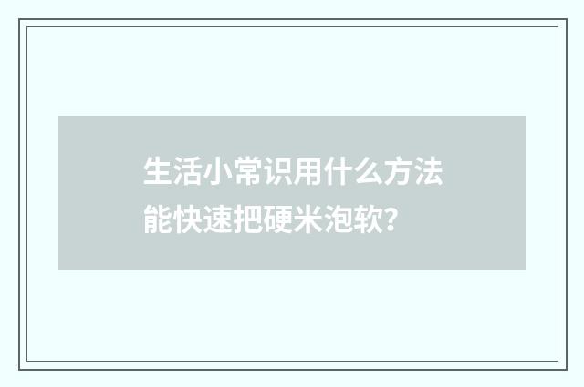 生活小常识用什么方法能快速把硬米泡软？