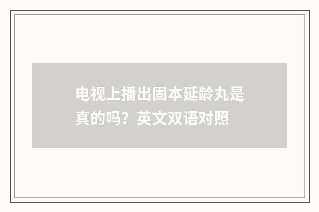 电视上播出固本延龄丸是真的吗？英文双语对照