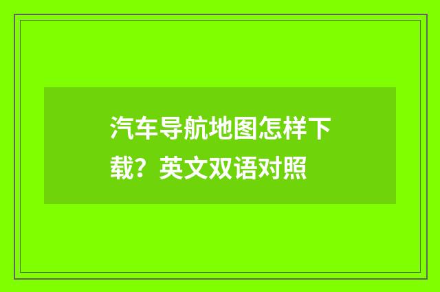 汽车导航地图怎样下载？英文双语对照