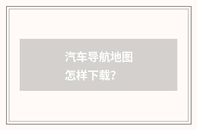 汽车导航地图怎样下载？