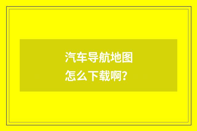 汽车导航地图怎么下载啊？