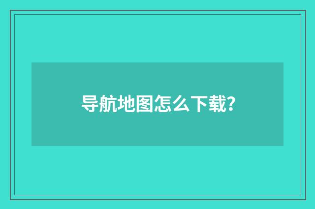 导航地图怎么下载？
