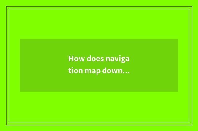 How does navigation map download?