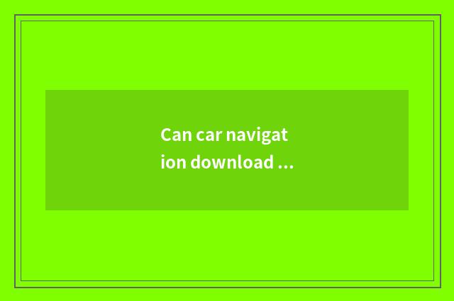 Can car navigation download high heart map?