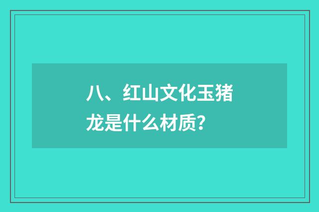八、红山文化玉猪龙是什么材质？
