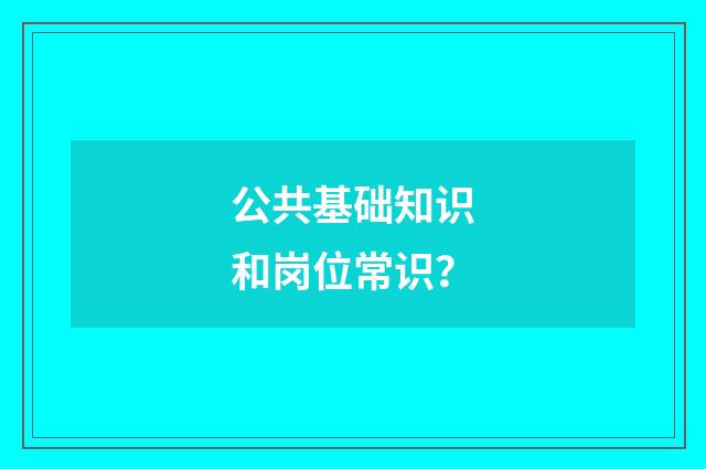 公共基础知识和岗位常识？