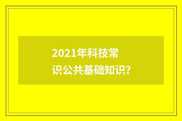 2021年科技常识公共基础知识？
