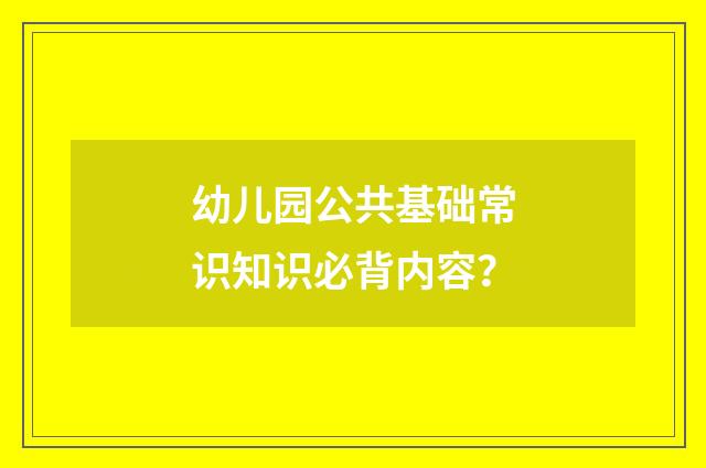 幼儿园公共基础常识知识必背内容？