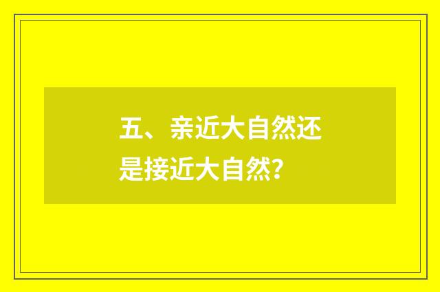 五、亲近大自然还是接近大自然?