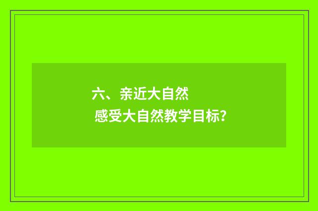 六、亲近大自然 感受大自然教学目标？
