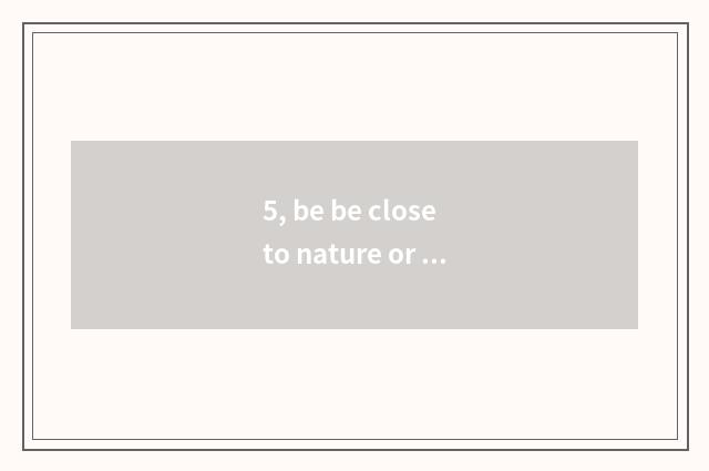 5, be be close to nature or close to nature?