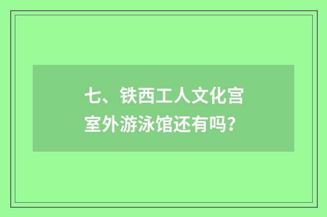 七、铁西工人文化宫室外游泳馆还有吗？