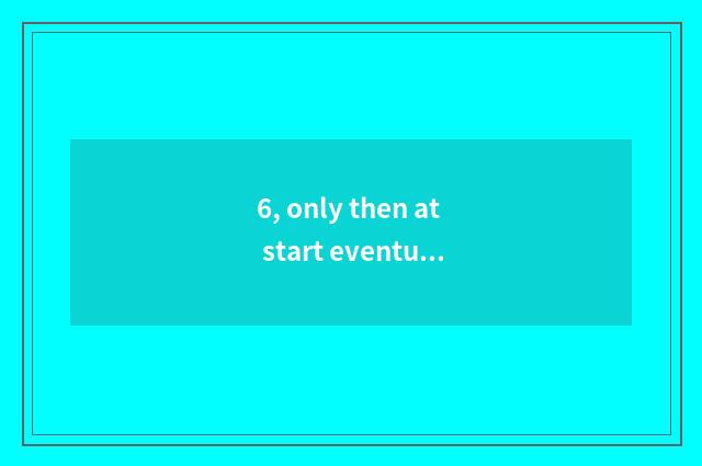 6, only then at start eventually start meaning?