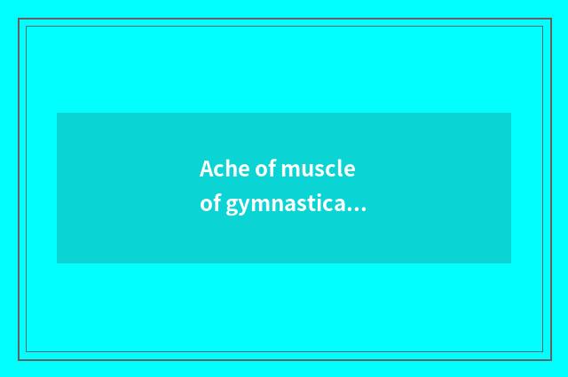 Ache of muscle of gymnastical whole body?