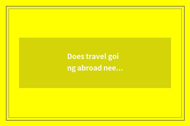 Does travel going abroad need visa?