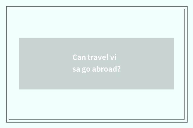 Can travel visa go abroad?