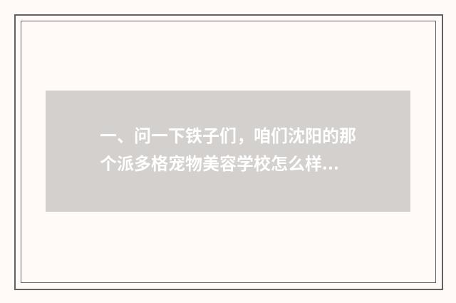 一、问一下铁子们，咱们沈阳的那个派多格宠物美容学校怎么样？