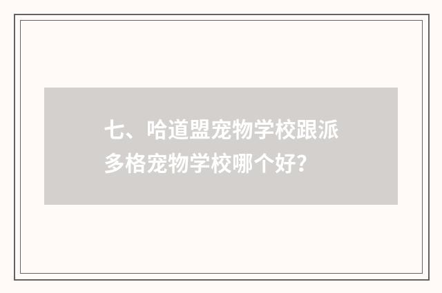 七、哈道盟宠物学校跟派多格宠物学校哪个好？