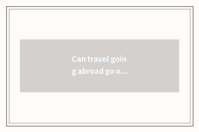 Can travel going abroad go out to travel without visa?