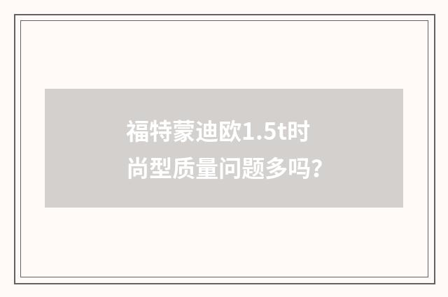 福特蒙迪欧1.5t时尚型质量问题多吗?
