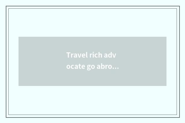 Travel rich advocate go abroad use visa?