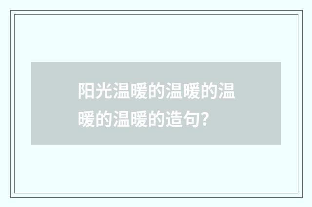 阳光温暖的温暖的温暖的温暖的造句?