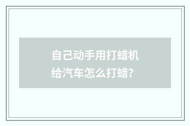 自己动手用打蜡机给汽车怎么打蜡?
