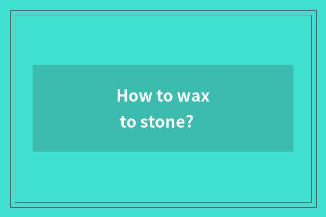 How to wax to stone?