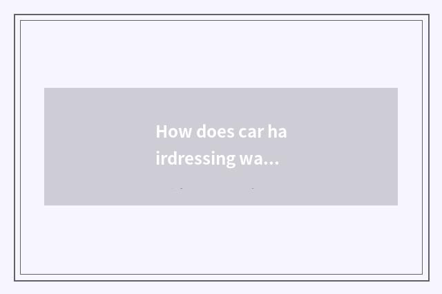 How does car hairdressing wax?