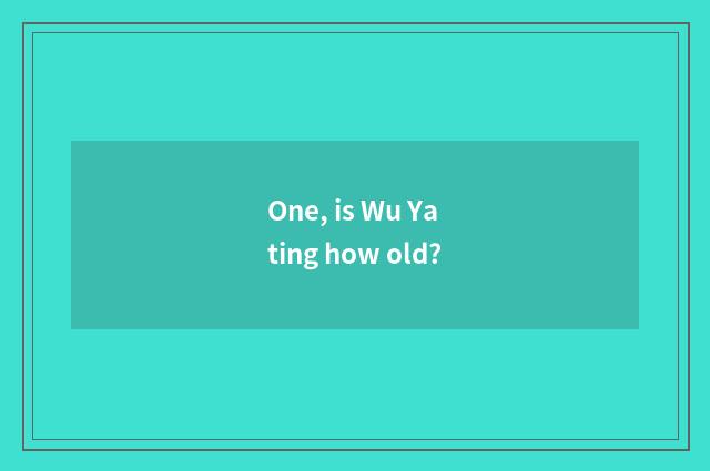 One, is Wu Yating how old?