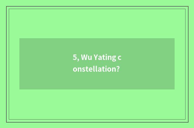 5, Wu Yating constellation?