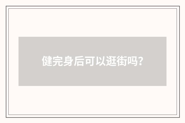 健完身后可以逛街吗？