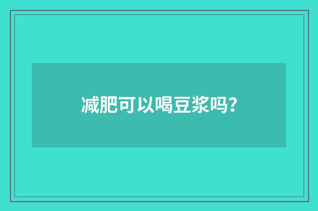 减肥可以喝豆浆吗?