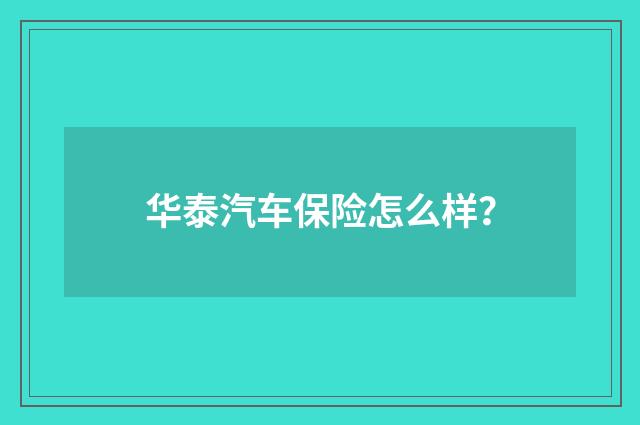 华泰汽车保险怎么样？