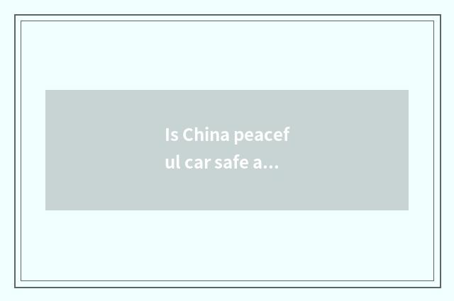 Is China peaceful car safe and reliable?