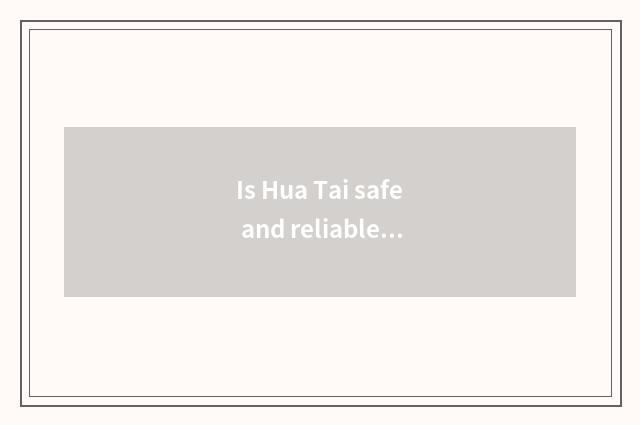 Is Hua Tai safe and reliable? Is Hua Tai safe and reliable?