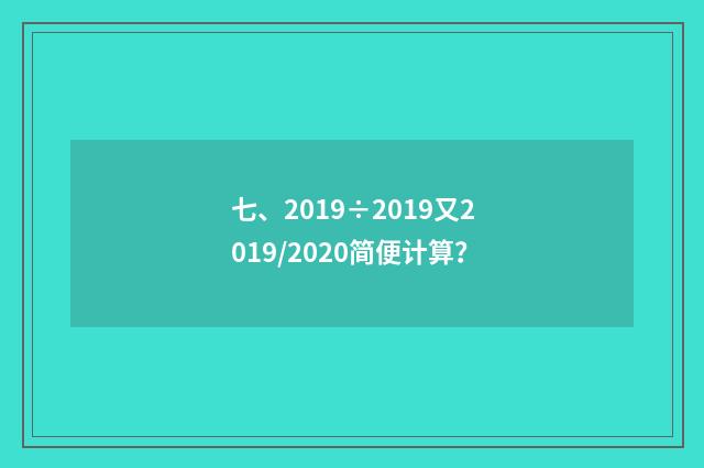 七、2019÷2019又2019/2020简便计算？