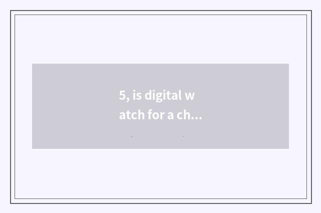 5, is digital watch for a chance good?