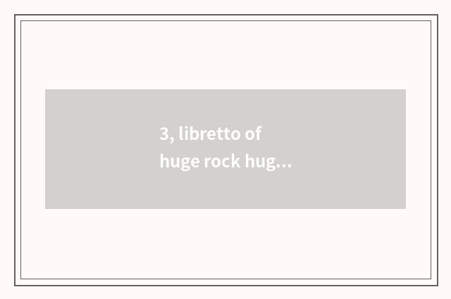3, libretto of huge rock huge rock?