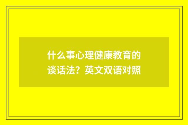 什么事心理健康教育的谈话法？英文双语对照